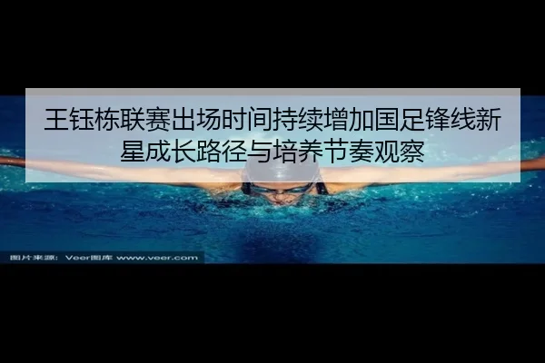 王钰栋联赛出场时间持续增加国足锋线新星成长路径与培养节奏观察