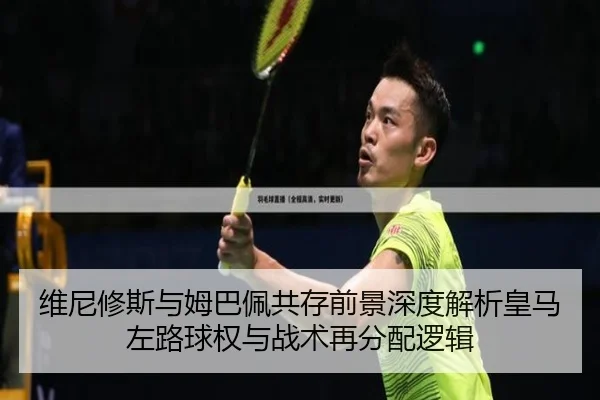 维尼修斯与姆巴佩共存前景深度解析皇马左路球权与战术再分配逻辑