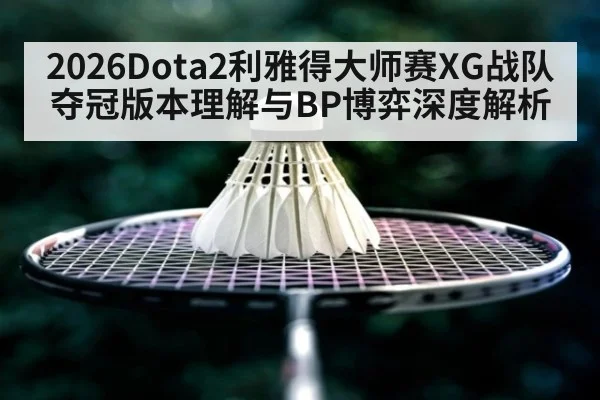 2026Dota2利雅得大师赛XG战队夺冠版本理解与BP博弈深度解析