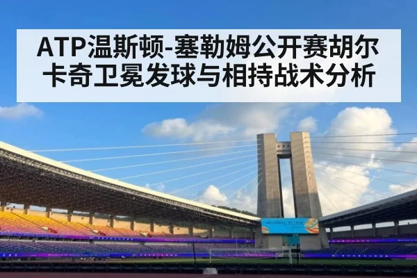 ATP温斯顿-塞勒姆公开赛胡尔卡奇卫冕发球与相持战术分析