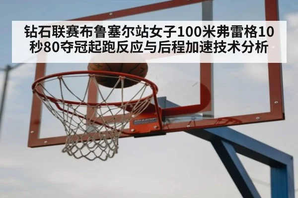 钻石联赛布鲁塞尔站女子100米弗雷格10秒80夺冠起跑反应与后程加速技术分析