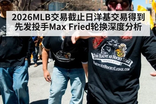 2026MLB交易截止日洋基交易得到先发投手Max Fried轮换深度分析