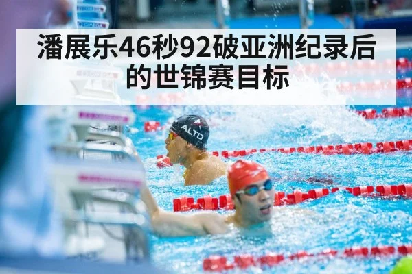 潘展乐46秒92破亚洲纪录后的世锦赛目标