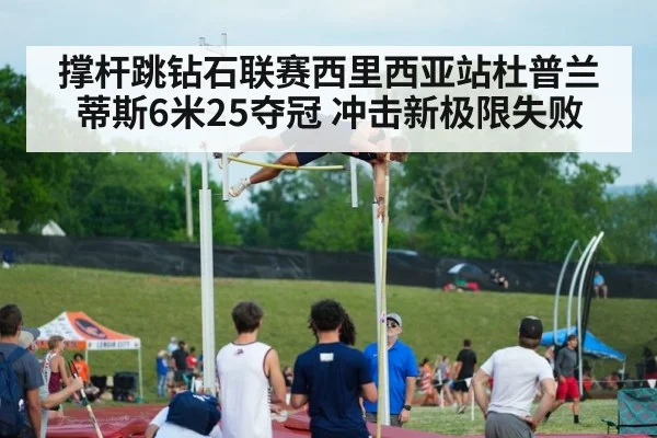 撑杆跳钻石联赛西里西亚站杜普兰蒂斯6米25夺冠 冲击新极限失败