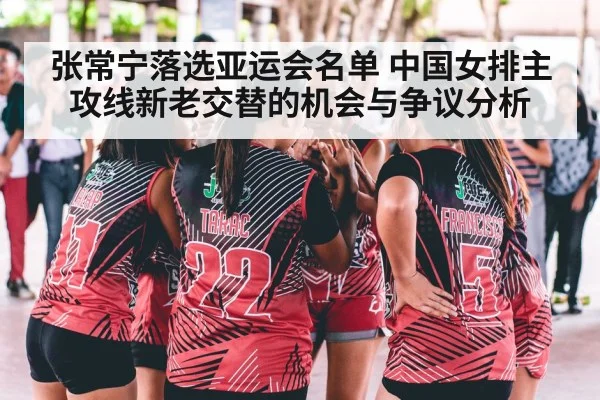 张常宁落选亚运会名单 中国女排主攻线新老交替的机会与争议分析