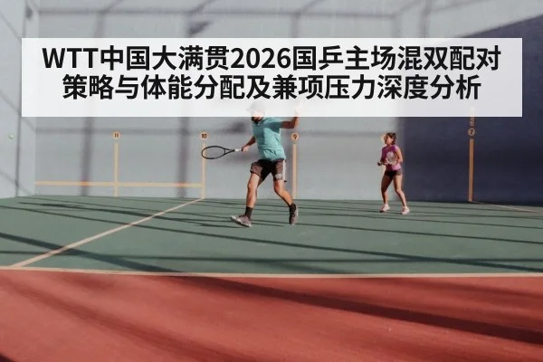 WTT中国大满贯2026国乒主场混双配对策略与体能分配及兼项压力深度分析