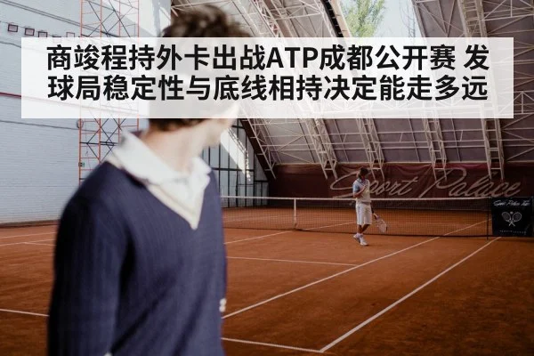 商竣程持外卡出战ATP成都公开赛 发球局稳定性与底线相持决定能走多远