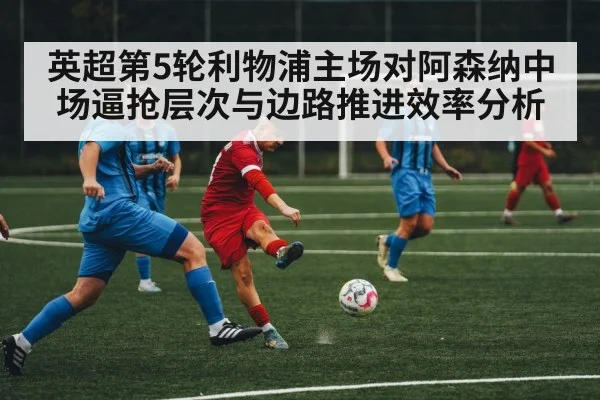 英超第5轮利物浦主场对阿森纳中场逼抢层次与边路推进效率分析