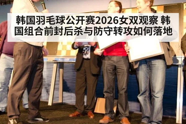 韩国羽毛球公开赛2026女双观察 韩国组合前封后杀与防守转攻如何落地