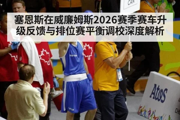 塞恩斯在威廉姆斯2026赛季赛车升级反馈与排位赛平衡调校深度解析