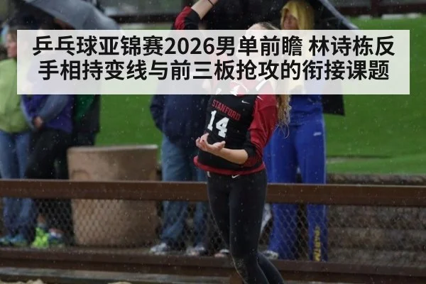 乒乓球亚锦赛2026男单前瞻 林诗栋反手相持变线与前三板抢攻的衔接课题