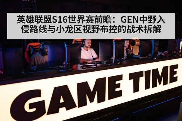 英雄联盟S16世界赛前瞻：GEN中野入侵路线与小龙区视野布控的战术拆解