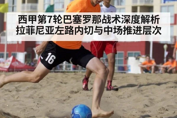 西甲第7轮巴塞罗那战术深度解析 拉菲尼亚左路内切与中场推进层次