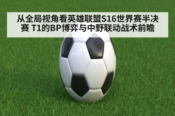从全局视角看英雄联盟S16世界赛半决赛 T1的BP博弈与中野联动战术前瞻