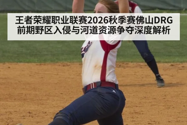 王者荣耀职业联赛2026秋季赛佛山DRG前期野区入侵与河道资源争夺深度解析