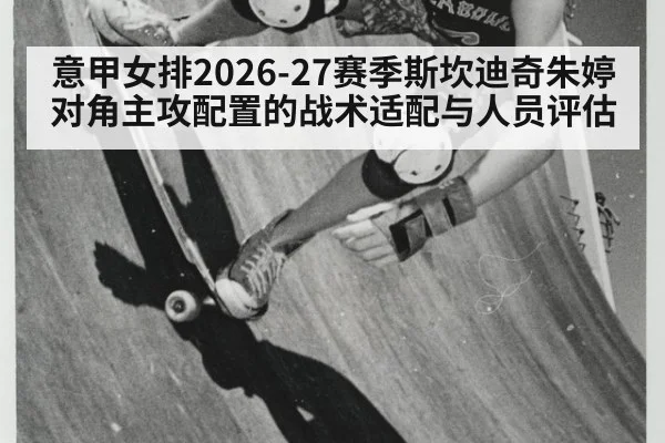 意甲女排2026-27赛季斯坎迪奇朱婷对角主攻配置的战术适配与人员评估