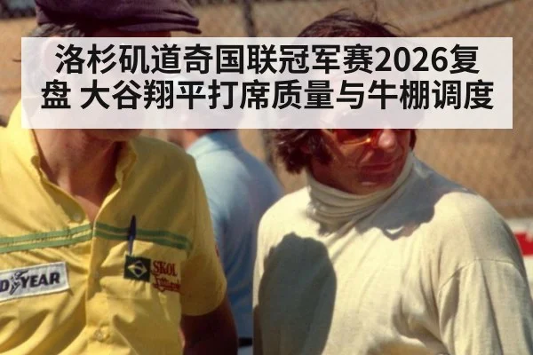洛杉矶道奇国联冠军赛2026复盘 大谷翔平打席质量与牛棚调度