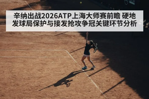 辛纳出战2026ATP上海大师赛前瞻 硬地发球局保护与接发抢攻争冠关键环节分析