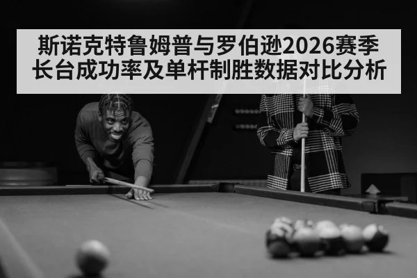 斯诺克特鲁姆普与罗伯逊2026赛季长台成功率及单杆制胜数据对比分析