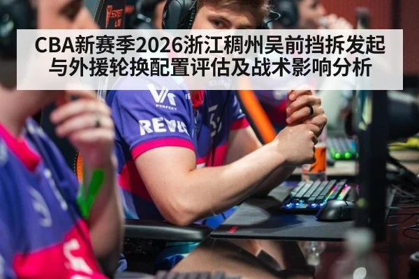 CBA新赛季2026浙江稠州吴前挡拆发起与外援轮换配置评估及战术影响分析
