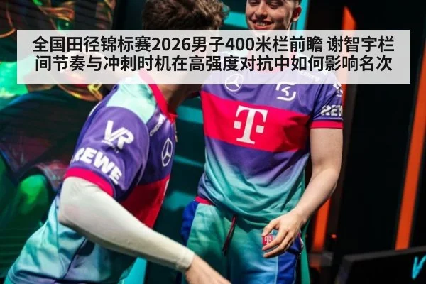 全国田径锦标赛2026男子400米栏前瞻 谢智宇栏间节奏与冲刺时机在高强度对抗中如何影响名次