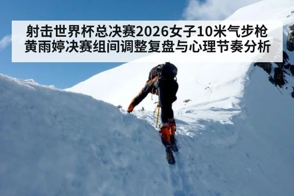 射击世界杯总决赛2026女子10米气步枪黄雨婷决赛组间调整复盘与心理节奏分析