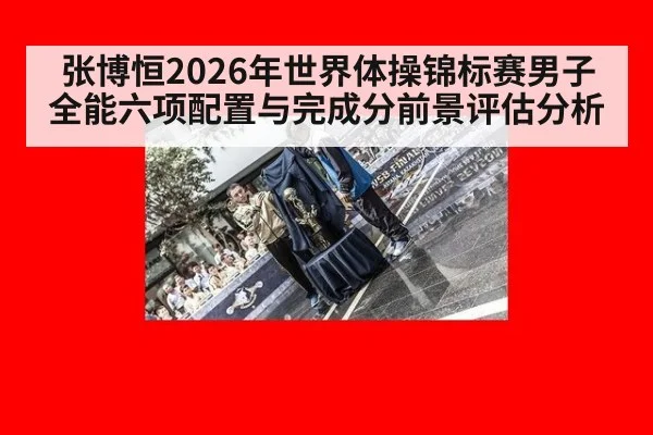张博恒2026年世界体操锦标赛男子全能六项配置与完成分前景评估分析