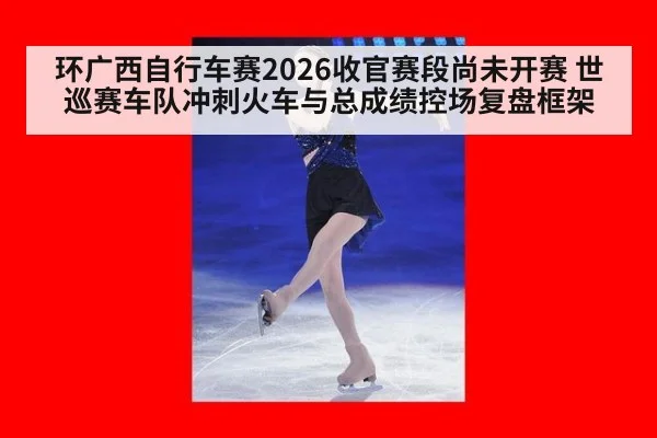 环广西自行车赛2026收官赛段尚未开赛 世巡赛车队冲刺火车与总成绩控场复盘框架